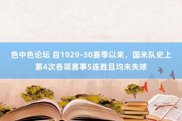 色中色论坛 自1929-30赛季以来，国米队史上第4次各项赛事5连胜且均未失球