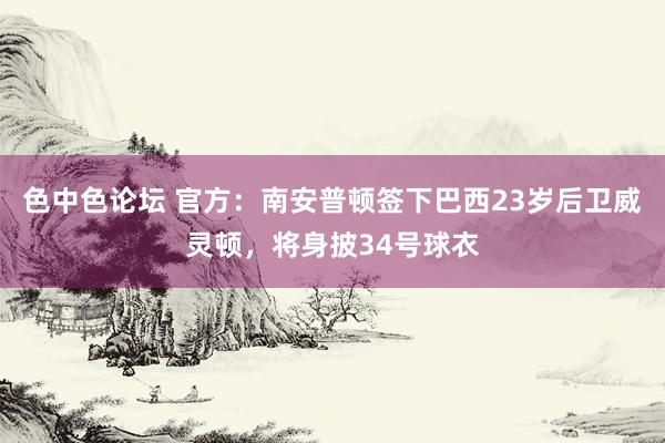 色中色论坛 官方：南安普顿签下巴西23岁后卫威灵顿，将身披34号球衣