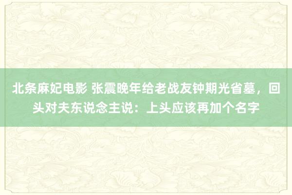 北条麻妃电影 张震晚年给老战友钟期光省墓，回头对夫东说念主说：上头应该再加个名字