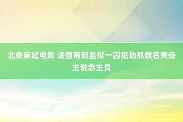 北条麻妃电影 法国南部监狱一囚犯劫抓数名责任主说念主员