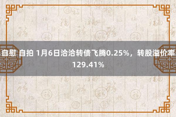 自慰 自拍 1月6日洽洽转债飞腾0.25%，转股溢价率129.41%