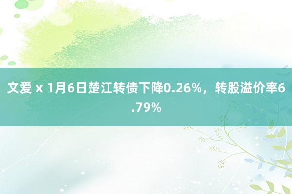 文爱 x 1月6日楚江转债下降0.26%，转股溢价率6.79%