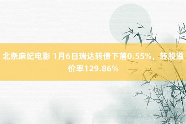 北条麻妃电影 1月6日瑞达转债下落0.55%，转股溢价率129.86%