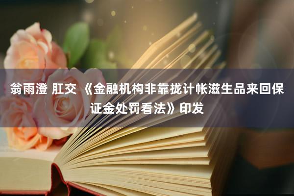 翁雨澄 肛交 《金融机构非靠拢计帐滋生品来回保证金处罚看法》印发