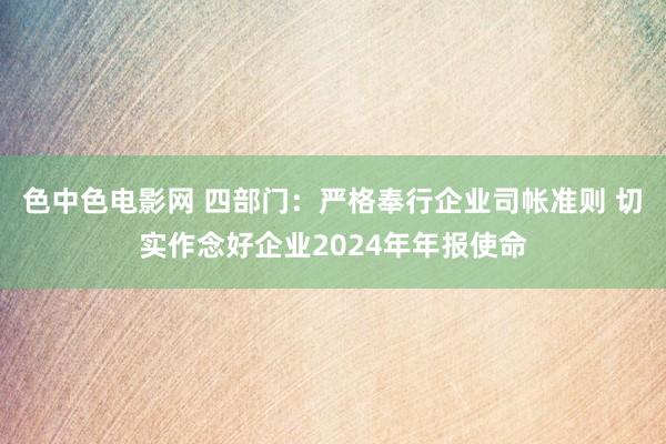 色中色电影网 四部门：严格奉行企业司帐准则 切实作念好企业2024年年报使命