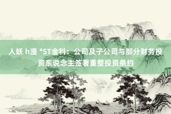 人妖 h漫 *ST金科：公司及子公司与部分财务投资东说念主签署重整投资条约