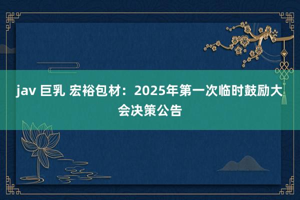 jav 巨乳 宏裕包材：2025年第一次临时鼓励大会决策公告