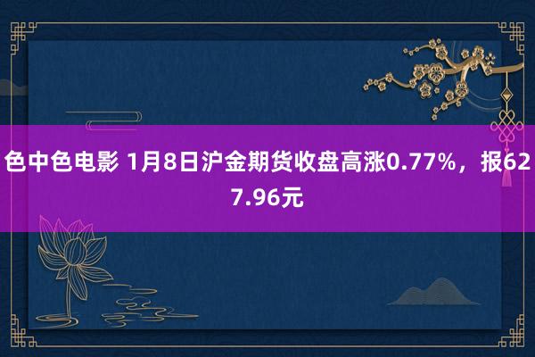 色中色电影 1月8日沪金期货收盘高涨0.77%，报627.96元