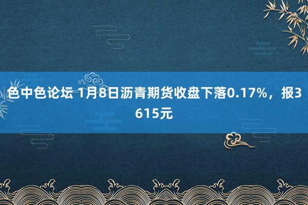 色中色论坛 1月8日沥青期货收盘下落0.17%，报3615元