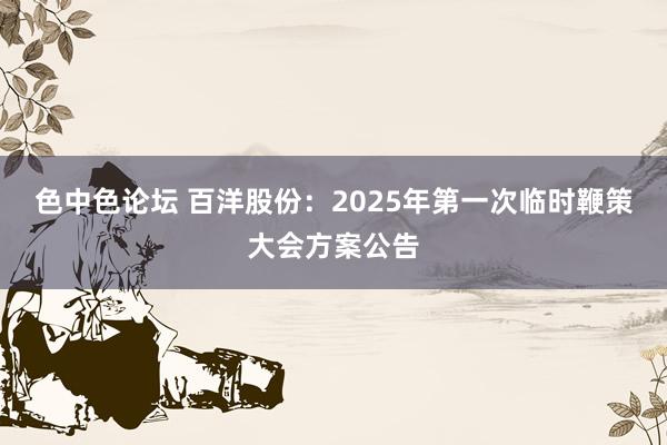 色中色论坛 百洋股份：2025年第一次临时鞭策大会方案公告