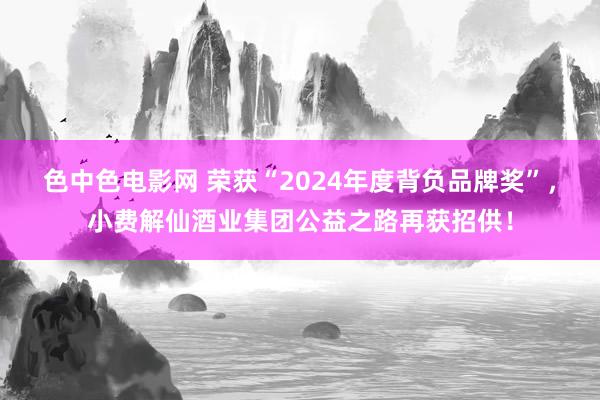 色中色电影网 荣获“2024年度背负品牌奖”，小费解仙酒业集团公益之路再获招供！