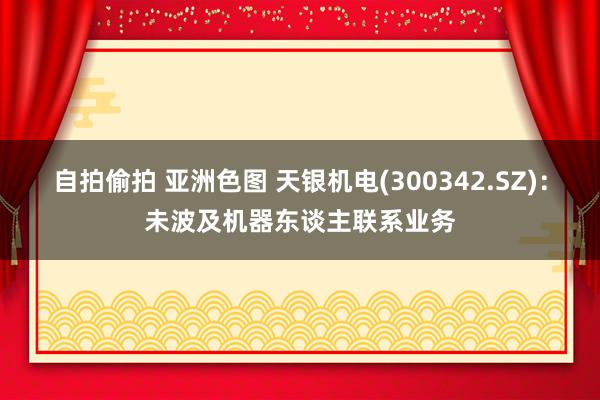 自拍偷拍 亚洲色图 天银机电(300342.SZ)：未波及机器东谈主联系业务