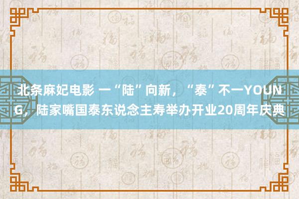 北条麻妃电影 一“陆”向新，“泰”不一YOUNG，陆家嘴国泰东说念主寿举办开业20周年庆典