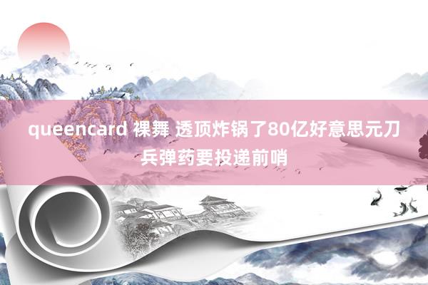 queencard 裸舞 透顶炸锅了80亿好意思元刀兵弹药要投递前哨