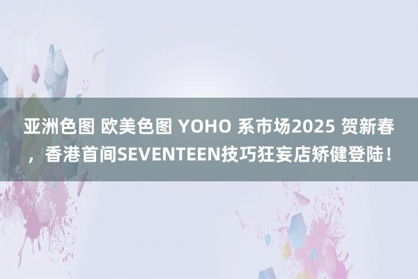 亚洲色图 欧美色图 YOHO 系市场2025 贺新春，香港首间SEVENTEEN技巧狂妄店矫健登陆！