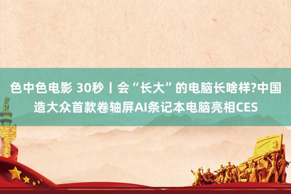 色中色电影 30秒丨会“长大”的电脑长啥样?中国造大众首款卷轴屏AI条记本电脑亮相CES