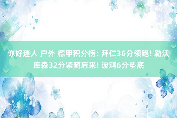 你好迷人 户外 德甲积分榜: 拜仁36分领跑! 勒沃库森32分紧随后来! 波鸿6分垫底