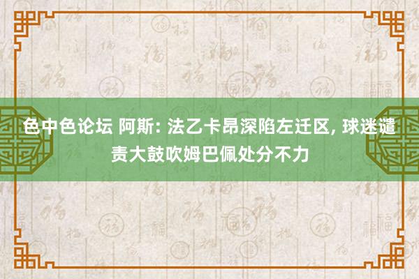 色中色论坛 阿斯: 法乙卡昂深陷左迁区， 球迷谴责大鼓吹姆巴佩处分不力