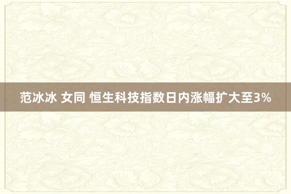 范冰冰 女同 恒生科技指数日内涨幅扩大至3%