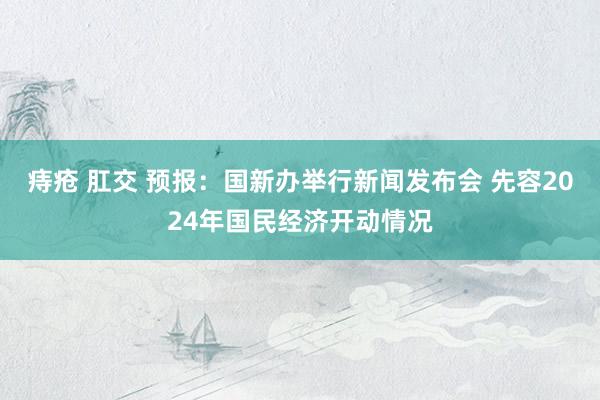 痔疮 肛交 预报：国新办举行新闻发布会 先容2024年国民经济开动情况