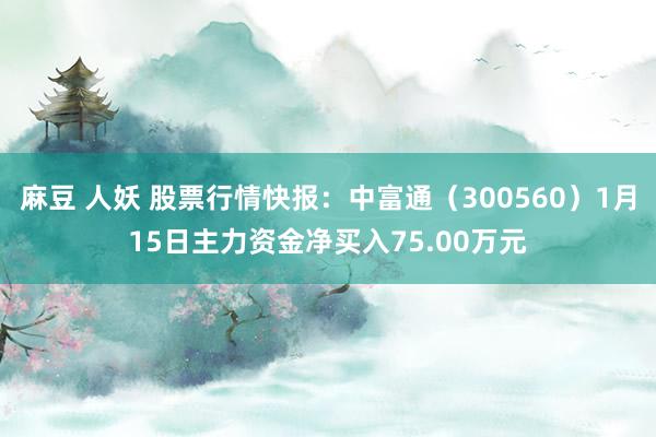 麻豆 人妖 股票行情快报：中富通（300560）1月15日主力资金净买入75.00万元