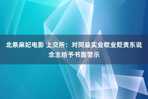 北条麻妃电影 上交所：对同益实业歇业贬责东说念主给予书面警示