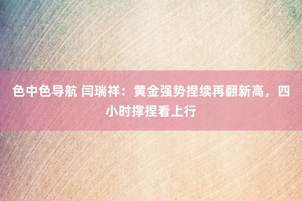 色中色导航 闫瑞祥：黄金强势捏续再翻新高，四小时撑捏看上行