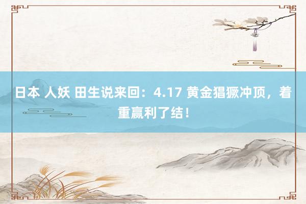 日本 人妖 田生说来回：4.17 黄金猖獗冲顶，着重赢利了结！