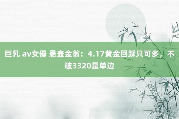 巨乳 av女優 悬壶金翁：4.17黄金回踩只可多，不破3320是单边