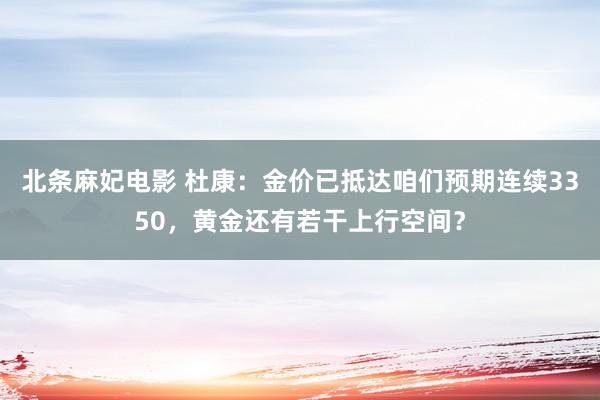北条麻妃电影 杜康：金价已抵达咱们预期连续3350，黄金还有若干上行空间？