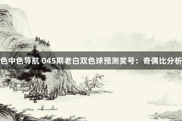 色中色导航 045期老白双色球预测奖号：奇偶比分析