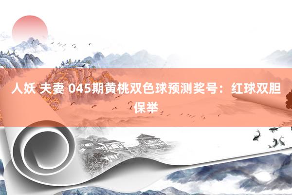 人妖 夫妻 045期黄桃双色球预测奖号：红球双胆保举