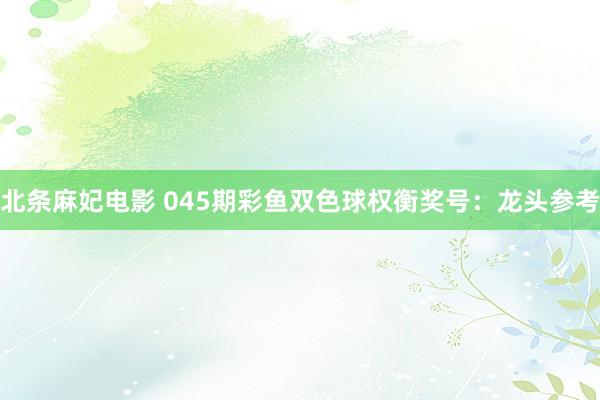 北条麻妃电影 045期彩鱼双色球权衡奖号：龙头参考